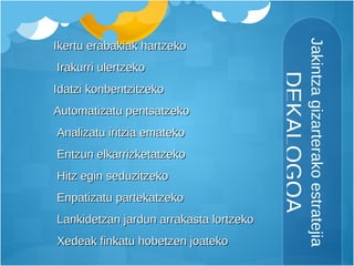 Jakintza gizarterako estratejia  DEKALOGOA Ikertu erabakiak hartzeko Irakurri ulertzeko Idatzi konbentzitzeko Automatizatu pentsatzeko Analizatu iritzia emateko Entzun elkarrizketatzeko Hitz egin seduzitzeko Enpatizatu partekatzeko Lankidetzan jardun arrakasta lortzeko Xedeak finkatu hobetzen joateko 