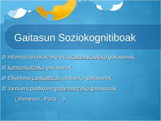 Gaitasun Soziokognitiboak Informazioa bilatzeko eta  ikasten ikasteko  gaitasunak. Komunikatzeko  gaitasunak. Elkarlana- Lankidetzan  jarduteko gaitasunak Jarduera publikoan  parte hartzeko  gaitasunak. ( Monereo , Pozo …) 