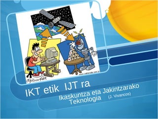 IKT etik  IJT ra  Ikaskuntza eta Jakintzarako Teknologia  (J. Vivancos) 