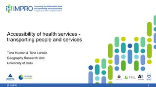 11.11.2019 1
Accessibility of health services -
transporting people and services
Tiina Huotari & Tiina Lankila
Geography Research Unit
University of Oulu
11.11.2019 1
 