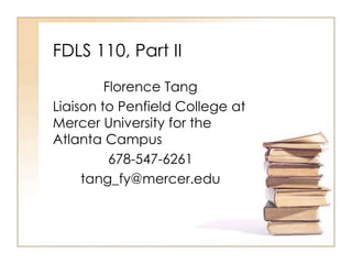 FDLS 110, Part II
Florence Tang
Liaison to Penfield College at
Mercer University for the
Atlanta Campus
678-547-6261
tang_fy@mercer.edu
 