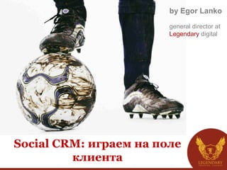 Social CRM: играем на поле
клиента
by Egor Lanko
general director at
Legendary digital
 
