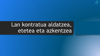 Lan kontratua aldatzea,
etetea eta azkentzea
 