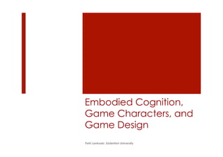 Embodied Cognition,
Game Characters, and
Game Design
Petri Lankoski, Södertörn University
 