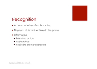 Recognition
¡  An interpretation of a character
¡  Depends of formal features in the game
¡  Information
¡  Perceived actions
¡  Appearance
¡  Reactions of other characters
Petri Lankoski, Södertörn University
 