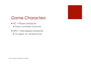 Game Characters
¡  PC = Player-character
¡  Player controlled character
¡  NPC = Non-player-character
¡  An agent, AI, narrated actor
Petri Lankoski, Södertörn University
 