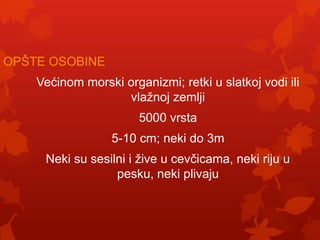 OPŠTE OSOBINE
    Većinom morski organizmi; retki u slatkoj vodi ili
                   vlažnoj zemlji
                       5000 vrsta
                  5-10 cm; neki do 3m
     Neki su sesilni i žive u cevčicama, neki riju u
                  pesku, neki plivaju
 