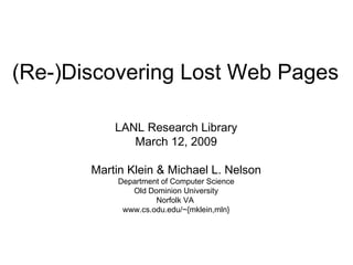 (Re-)Discovering Lost Web Pages LANL Research Library March 12, 2009 Martin Klein & Michael L. Nelson Department of Computer Science Old Dominion University Norfolk VA  www.cs.odu.edu/~{mklein,mln} 
