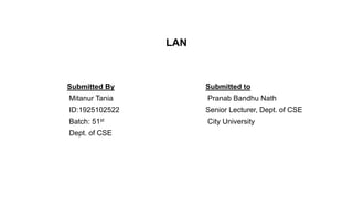 LAN
Submitted By
Mitanur Tania
ID:1925102522
Batch: 51st
Dept. of CSE
Submitted to
Pranab Bandhu Nath
Senior Lecturer, Dept. of CSE
City University
 