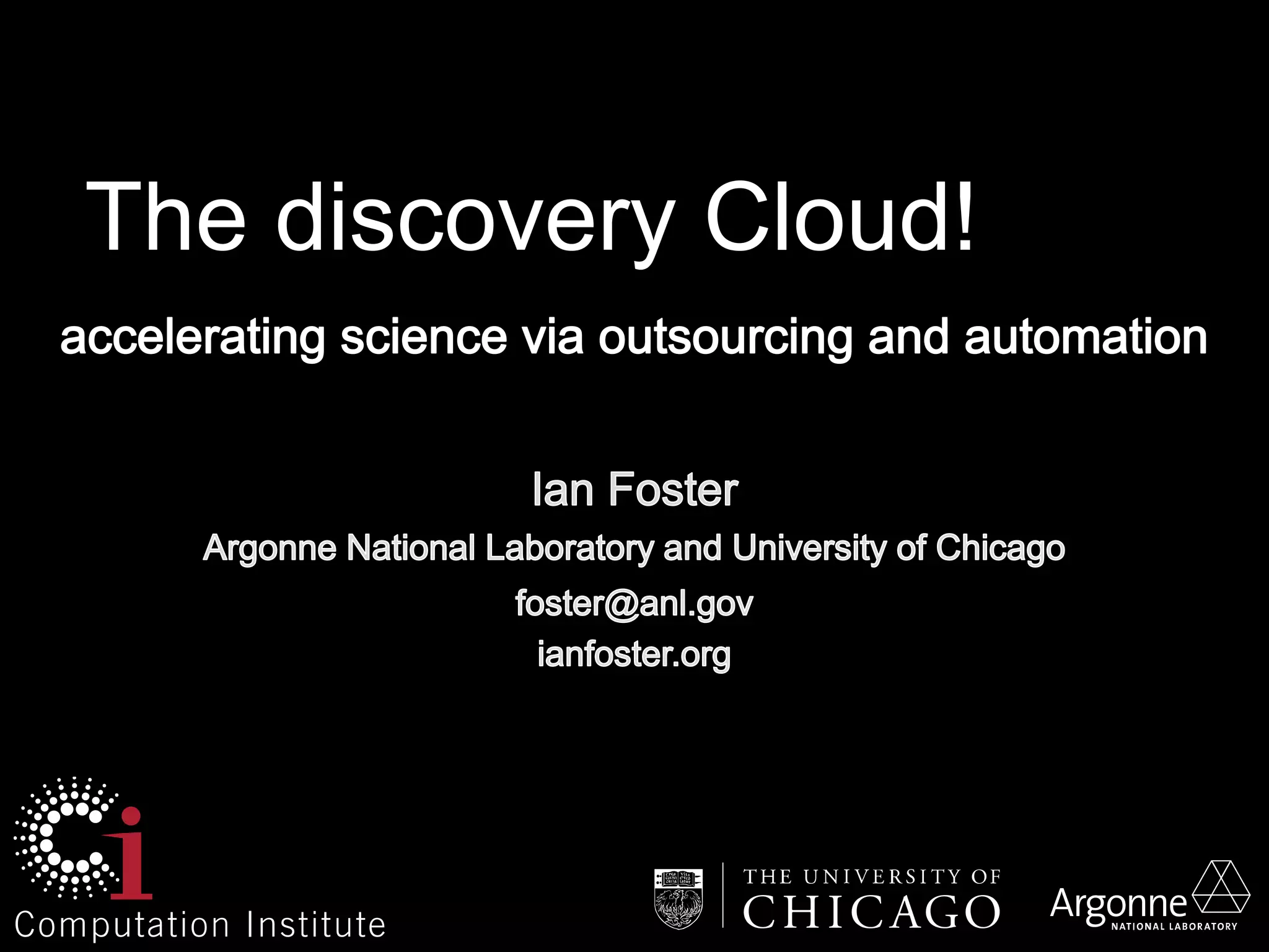 The Discovery Cloud! 
Ian Foster 
Argonne National Laboratory and University of Chicago 
foster@anl.gov 
ianfoster.org 
 