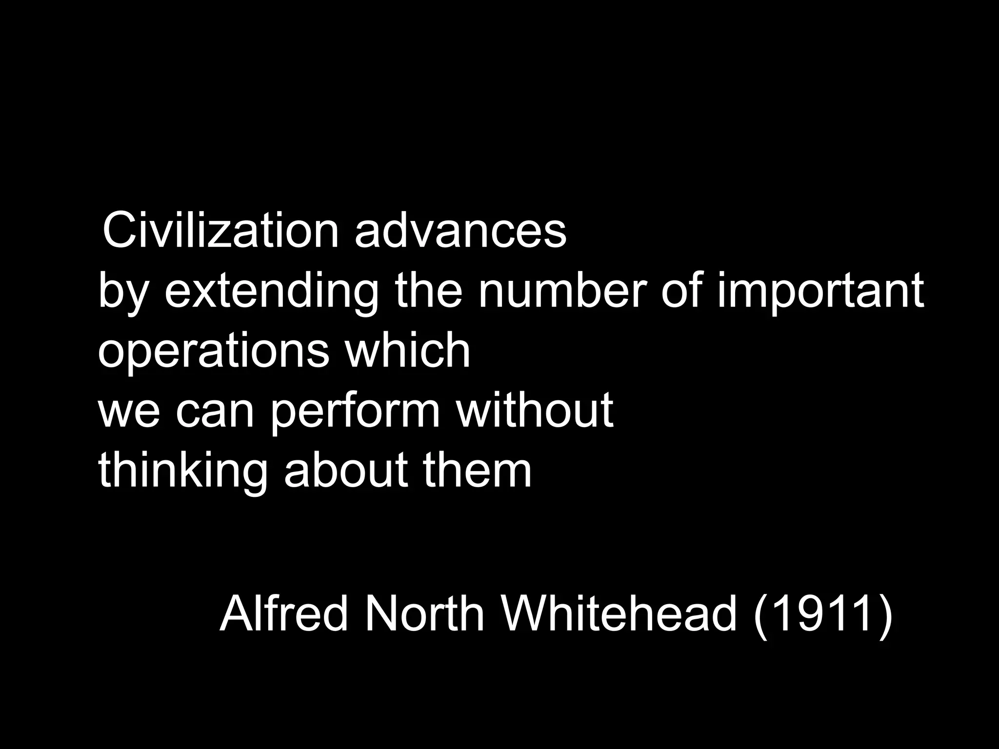 Civilization advances 
by extending the number of important 
operations which 
we can perform without 
thinking about them 
Alfred North Whitehead (1911) 
 