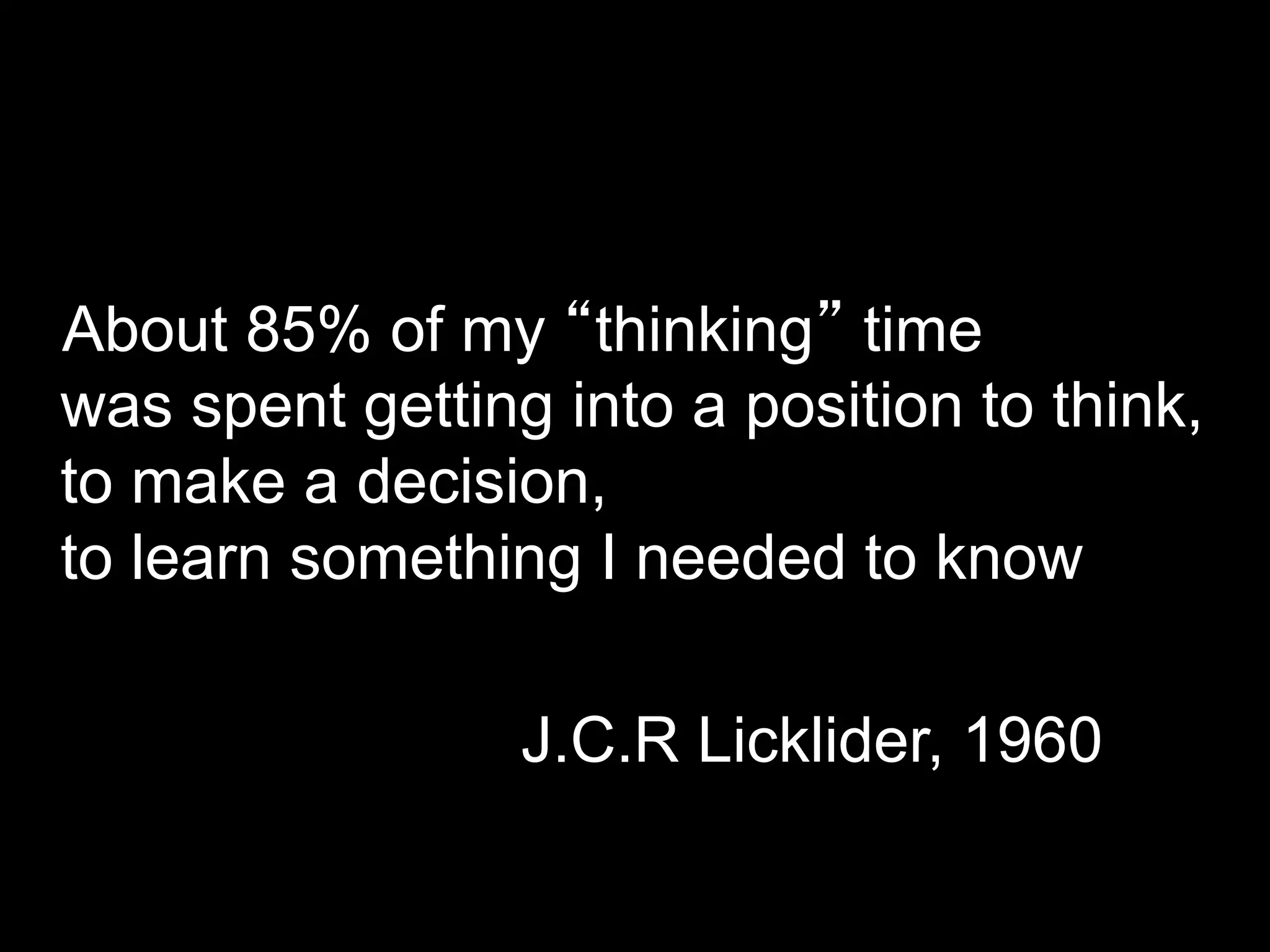 About 85% of my “thinking” time 
was spent getting into a position to think, 
to make a decision, 
to learn something I needed to know 
J.C.R Licklider, 1960 
 