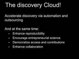 The discovery Cloud! 
Accelerate discovery via automation and 
outsourcing 
And at the same time: 
– Enhance reproducibility 
– Encourage entrepreneurial science 
– Democratize access and contributions 
– Enhance collaboration 
 