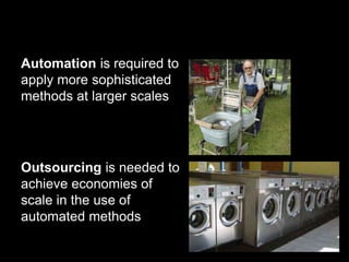 Automation is required to 
apply more sophisticated 
methods at larger scales 
Outsourcing is needed to 
achieve economies of 
scale in the use of 
automated methods 
 