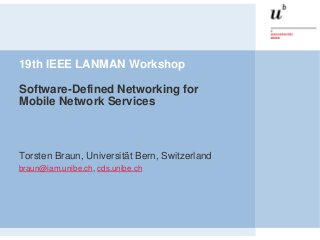 19th IEEE LANMAN Workshop
Software-Defined Networking for
Mobile Network Services
Torsten Braun, Universität Bern, Switzerland
braun@iam.unibe.ch, cds.unibe.ch
 