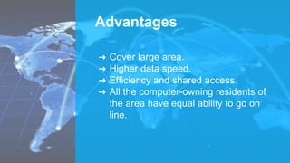 Advantages
➜ Cover large area.
➜ Higher data speed.
➜ Efficiency and shared access.
➜ All the computer-owning residents of
the area have equal ability to go on
line.
 