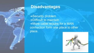 Disadvantages
➜Security problem
➜Difficult to maintain
➜More cable require for a MAN
connection form one place to other
place.
 