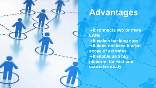 Advantages
➜It connects two or more
LANs
➜It makes banking easy
➜It does not have limited
scope of activates
➜It enable us a big
platform for vast and
extensive study
 