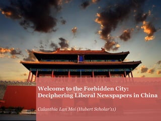 Welcome to the Forbidden City:
Deciphering Liberal Newspapers in China
           Lan Mei
Calanthia Lan Mei (Hubert Scholar’11)
           Huberst Scholar’ 11
 