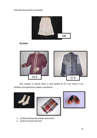 38
Cada falda lleva por dentro unos pololos:
BLUSAS
Para completar el conjunto ofrece un pack especial de 20 € que incluye un par
calcetines, una toquilla para la cabeza y unas abarcas.
a. ¿Cuántas combinaciones posibles vende Ander?
b. ¿Cuál es el conjunto más caro?
19€
57 €62 €
 