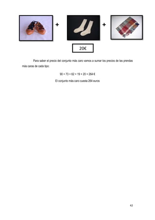 42
+ +
Para saber el precio del conjunto más caro vamos a sumar los precios de las prendas
más caras de cada tipo:
90 + 73 + 62 + 19 + 20 = 264 €
El conjunto más caro cuesta 264 euros
20€
 