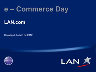 e – Commerce Day
LAN.com

Guayaquil, 5 Julio de 2012
 