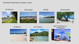 #7 Panama
The World’s Best Places to Retire in 2018
#6 Ecuador #5 Bali #4 Cambodia
#3 Mexico #2 Thailand
And The Winner Is…
#1 Malaysia
 