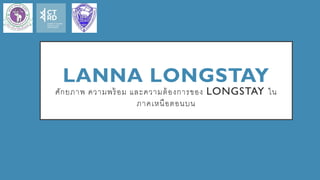 LANNA LONGSTAY
ศักยภาพ ความพร้อม และความต้องการของ LONGSTAY ใน
ภาคเหนือตอนบน
 