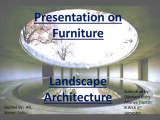 Presentation on
Furniture
Landscape
Architecture
Submitted by-
Dikshant Bisht
Ananya Tripathi
B.Arch 5th
semester.
Guided By; AR.
Sonam Sahu.
 
