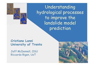 Understanding
                  hydrological processes
                     to improve the
                     landslide model
                        prediction

Cristiano Lanni
University of Trento

Jeff McDonnell, OSU
Riccardo Rigon, UoT
 