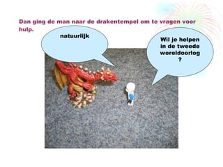 Dan ging de man naar de drakentempel om te vragen voor hulp. Wil je helpen in de tweede wereldoorlog? natuurlijk 