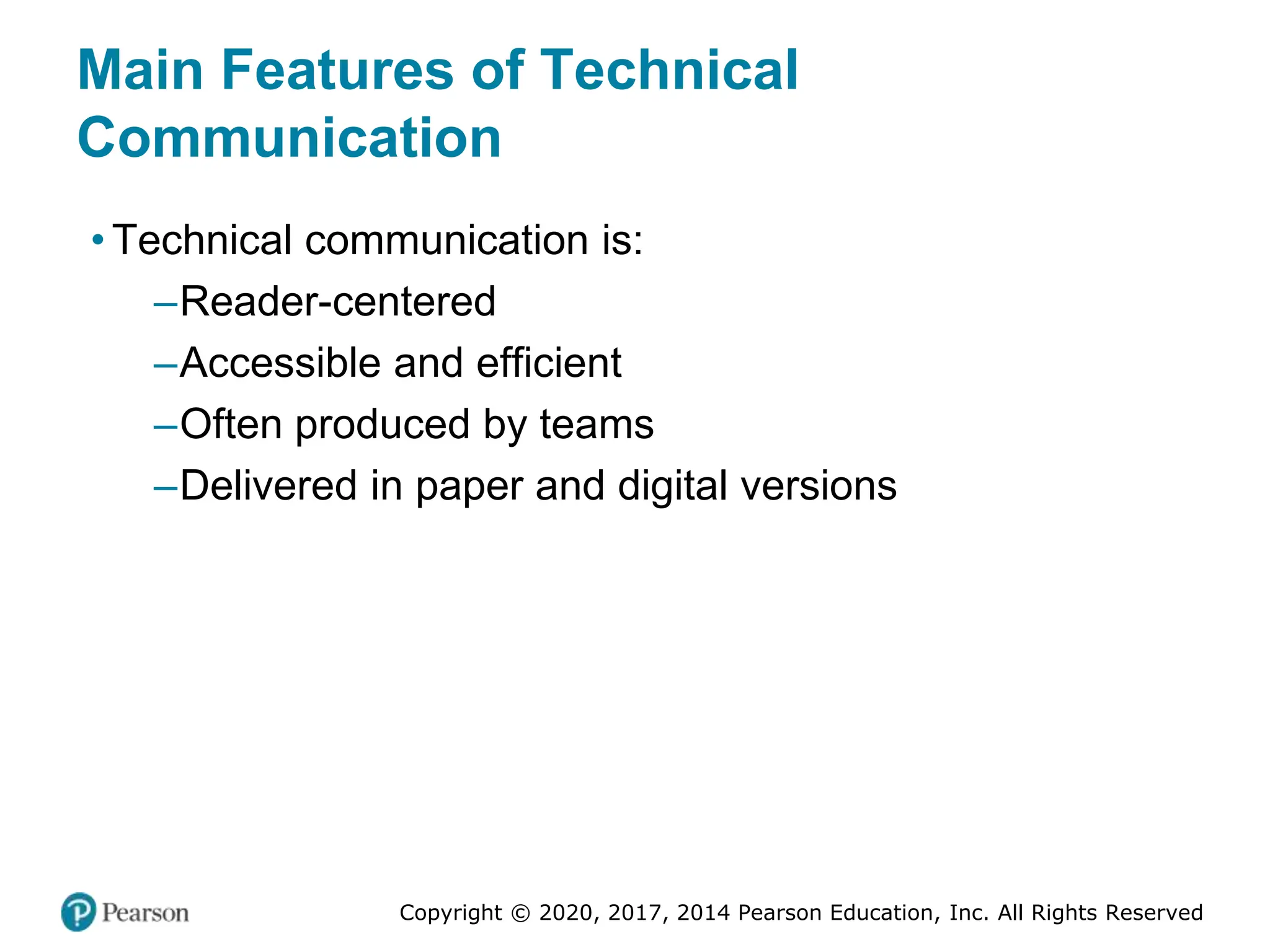 Copyright © 2020, 2017, 2014 Pearson Education, Inc. All Rights Reserved
Main Features of Technical
Communication
• Technical communication is:
–Reader-centered
–Accessible and efficient
–Often produced by teams
–Delivered in paper and digital versions
 