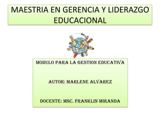 MAESTRIA EN GERENCIA Y LIDERAZGO
          EDUCACIONAL



     MODULO PARA LA GESTION EDUCATIVA


         AUTOR: MARLENE ALVAREZ


      DOCENTE: MSC. FRANKLIN MIRANDA
 