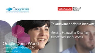 Oracle Open World
Lanny Cohen – Global CTO
October 26th, 2015
To Innovate or Not to Innovate
Applied Innovation Sets the
Benchmark for Success
 