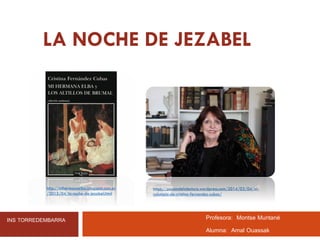 LA NOCHE DE JEZABEL
Profesora: Montse Muntané
Alumna: Amal Ouassak
https://pasiondelalectura.wordpress.com/2014/03/04/el-
columpio-de-cristina-fernandez-cubas/
http://mihermanaelba.blogspot.com.es
/2015/04/la-noche-de-jezabel.html
INS TORREDEMBARRA
 