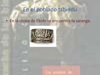 En el poblado tshinduEn la choza de Ekofo se encuentra la saranga.