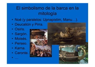 El simbolismo de la barca en la
               mitología
•   Noé (y paralelos: Upnapistim, Manu…).
•   Deucalión y Pirra.
•   Osiris.
•   Sargón.
•   Moisés.
•   Perseo.
•   Karna.
•   Caronte.
•   …
 