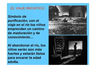 EL VIAJE INICIÁTICO

Símbolo de
purificación, con el
viaje en el río los niños
emprenden un camino
de maduración y de
conocimiento…

Al abandonar el río, los
niños serán aún más
fuertes y estarán listos
para encarar la edad
adulta.
 