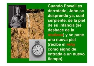 Cuando Powell es
derrotado, John se
desprende ya, cual
serpiente, de la piel
de su infancia (se
deshace de la
muñeca) y se pone
una nueva piel
(recibe el reloj
como signo de
entrada a un nuevo
tiempo).
 