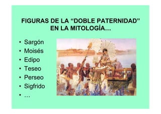 FIGURAS DE LA “DOBLE PATERNIDAD”
            EN LA MITOLOGÍA…

•   Sargón
•   Moisés
•   Edipo
•   Teseo
•   Perseo
•   Sigfrido
•   …
 