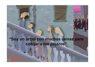 “Soy un árbol con muchas ramas para
        cobijar a los pájaros”
 