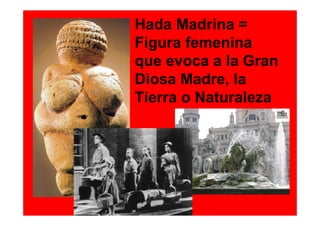 Hada Madrina =
Figura femenina
que evoca a la Gran
Diosa Madre, la
Tierra o Naturaleza
 