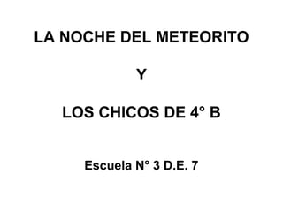 LA NOCHE DEL METEORITO
Y
LOS CHICOS DE 4° B
Escuela N° 3 D.E. 7

 