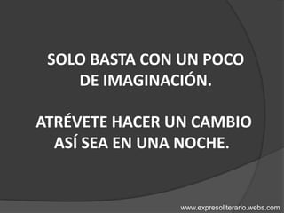  SOLO BASTA CON UN POCO  DE IMAGINACIÓN. ATRÉVETE HACER UN CAMBIO  ASÍ SEA EN UNA NOCHE.   www.expresoliterario.webs.com 