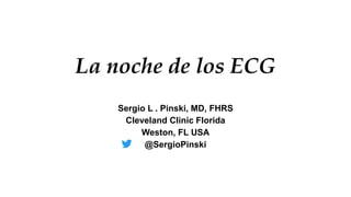 La noche de los ECG
Sergio L . Pinski, MD, FHRS
Cleveland Clinic Florida
Weston, FL USA
@SergioPinski
 
