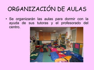 ORGANIZACIÓN DE AULAS Se organizarán las aulas para dormir con la ayuda de sus tutoras y el profesorado del centro. 