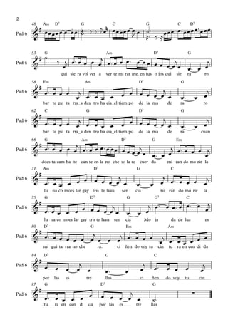 # œ œ œ œ œ œœ Œ ™ ‰ ‰ ≈ œr œ œ œ œ œ œ œ ˙ ™                   œ™ œ
2

                         ˙™
                      .
           A‹ D7         G            C             G            C     D7

                                                    Œ™ ‰ ≈ œ œ œ œ™ œ œ œ œ œ
        48

Pad 6   &      œ                                J


             #˙          ‰ j œ ™ œ œ œ œj œ™ œ œ œ™ œ œ œ œ œ œ œj
        53       G                                         A‹                                 D7                         G

        &                                                                  j
Pad 6
                           œ                                       œ œ™ œ œ
                             qui sie ra vol ver a          ver te mi rar me_en tus o jos qui                    sie      ra         ro



        & œ™ œ œ œ j œ™ œ
             #
        58       E‹                     A‹                                         D7                              G

                                                                                   j                                             j
Pad 6
                   œ      œ œ                                           œ œ œ œ œ œ œ                              œ™         œ œ
                 bar te gui ta rra_a den tro ha cia_el tiem po                     de la ma               de       ra               ro

             #
                 C                       G                                         D7                              G

        & œ ™ œ œ œ œj œ™ œ
        62

                                                                                   j                                             j
Pad 6
                            œ œ                                         œ œ œ œ œ œ œ                              œ™         œ œ
                 bar te gui ta rra_a den tro ha cia_el tiem po                     de la ma               de       ra              cuan

          # œ™ œ
                                                        œ œ ™ œ œ œ œj
                 G                     A‹                               D7                   G                  E‹

                 œ œ œj œ™ œ œ œ™ œ œ œ œ œ œ œj œ
        66

        &                                                j
                                                   œ™ œ
Pad 6

             does ta zam ba te can te en la no che so la re                         cuer da               mi ran do mo rir la

             #
                 A‹                              D7                               G                         C


                                                                                               œ œ ™ œ œ œ œj
        71

        & œ™ œ     œ œ œ œ œ œj œ
                                                                                                j
               œ œ                                                                œ™         œ
Pad 6

                 lu    na co moes lar gay tris te laau                  sen       cia               mi     ran do mo rir            la


                                                                                   j œ ™ œ œ™ œ œ™ œ œj
         #
        75       G                           D7                              G                 G7                       C

        & œ™ œ             j
Pad 6
               œ œ œ œ œœ œœœ                                                œ™ œ œ
                 lu na co moes lar gay tris te laau               sen    cia               Mo ja            da de luz                   es


        & œ™ œ œ œ œ œ œj œ œ œj œ ™ œ œ œ j œ ™ œ œ œ œ
             #
        80       D7                          G                               E‹                           A‹


                                           œ      œ
Pad 6

                 mi gui ta rra no che             ra.              ci    ñen do voy tu              cin    tu   ra en cen di da


             #
                 D7                                        G                                  C

                                                                                              œ™
        84

        & œ             œ œ           j                                                j                  œ œ œ                    j
Pad 6
                                     œ œ                   œ™            œ            œ                                           œ
                 por   las     es        tre               llas                       ci     ñen          do voy        tu        cin

             #
        87        G                                   D7                                     G

        & œ™ œ       œ                                œ œ œ œj œ                                                              ∑
               œ œ œ                                                                          ˙™
Pad 6

                 tu     ra en cen di        da        por las       es            tre        llas
 