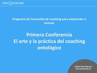 Programa de Formación de coaching para emprender e
innovar
Primera Conferencia
El arte y la práctica del coaching
ontológico
 
