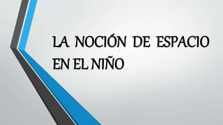 LA NOCIÓN DE ESPACIO
EN EL NIÑO
 