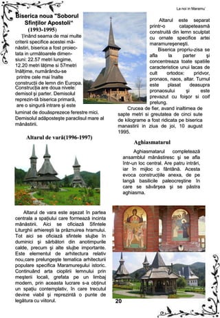 La noi in Maramu`

Biserica noua "Soborul
                                                                  Altarul este separat
   Sfinţilor Apostoli“
                                                             printr-o       catapeteasmă
    (1993-1995)                                              construită din lemn sculptat
    Ţinănd seama de mai multe                                cu ornate specifice artei
criterii specifice acestei mă-                               maramureşeneşti.
năstiri, biserica a fost proiec-                                  Biserica propriu-zisa se
tata in următoarele dimen-                                   afla      la     parter      şi
siuni: 22.57 metri lungime,                                  concentreaza toate spatiile
12.20 metri lăţime si 57metri                                caracteristice unui lacas de
înălţime, numărându-se                                       cult     ortodox:      pridvor,
 printre cele mai înalte                                     pronaos, naos, altar. Turnul
construcţii de lemn din Europa.                              este      plasat     deasupra
Construcţia are doua nivele:
                                                             pronaosului       şi      este
demisol şi parter. Demisolul
                                                             prevazut cu foişor si coif
reprezin-tă biserica primară,
                                                             prelung.
 are o singură intrare şi este
                                                   Crucea de fier, avand inaltimea de
luminat de douăsprezece ferestre mici.         sapte metri si greutatea de cinci sute
Demisolul adăposteşte paraclisul mare al       de kilograme a fost ridicata pe biserica
mănăstirii.                                    manastirii in ziua de joi, 10 august
                                               1995.
     Altarul de vară(1996-1997)
                                                         Aghiasmatarul
                                                          Aghiasmatarul     completează
                                                    ansamblul mănăstiresc şi se afla
                                                    într-un loc central. Are patru intrări,
                                                    iar în mijloc o fântână. Acesta
                                                    evoca construcţiile anexa, de pe
                                                    langă basilicile paleocreştine în
                                                    care se săvârşea şi se păstra
                                                    aghiasma.



    Altarul de vara este aşezat în partea
centrala a spaţiului care formează incinta
mănăstirii. Aici se oficiază Sfintele
Liturghii arhiereşti la prăznuirea hramului.
Tot aici se oficiază sfintele slujbe în
duminici şi sărbători din anotimpurile
calde, precum şi alte slujbe importante.
Este elementul de arhitectura relativ
nou,care prelungeşte tematica arhitecturii
populare specifica Maramureşului istoric.
Continuând arta cioplirii lemnului prin
meşterii locali, grefata pe un limbaj
modern, prin aceasta lucrare s-a obţinut
un spaţiu contemplativ, în care trecutul
devine viabil şi reprezintă o punte de
legătura cu viitorul.                          20
 